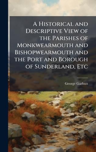 Cover image for A Historical and Descriptive View of the Parishes of Monkwearmouth and Bishopwearmouth and the Port and Borough of Sunderland, Etc