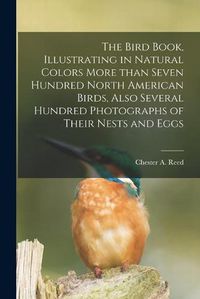 Cover image for The Bird Book, Illustrating in Natural Colors More Than Seven Hundred North American Birds, Also Several Hundred Photographs of Their Nests and Eggs