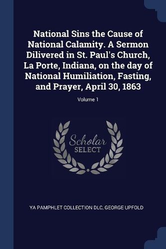 Cover image for National Sins the Cause of National Calamity. a Sermon Dilivered in St. Paul's Church, La Porte, Indiana, on the Day of National Humiliation, Fasting, and Prayer, April 30, 1863; Volume 1