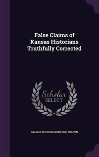 Cover image for False Claims of Kansas Historians Truthfully Corrected