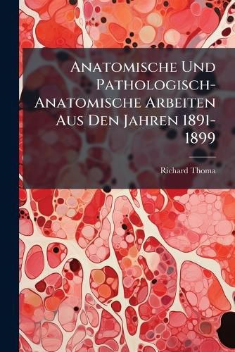 Cover image for Anatomische Und Pathologisch-Anatomische Arbeiten Aus Den Jahren 1891-1899: Sparatabdrcke