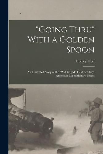 Cover image for "Going Thru" With a Golden Spoon; an Illustrated Story of the 52nd Brigade Field Artillery, American Expeditionary Forces