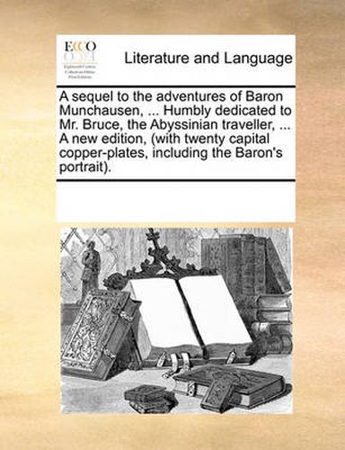 Cover image for A Sequel to the Adventures of Baron Munchausen, ... Humbly Dedicated to Mr. Bruce, the Abyssinian Traveller, ... a New Edition, (with Twenty Capital Copper-Plates, Including the Baron's Portrait).