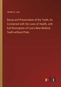 Cover image for Decay and Preservation of the Teeth, As Connected with the Laws of Health, with Full Description of Low's New Method, Teeth without Plate