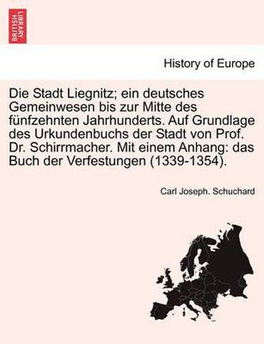 Cover image for Die Stadt Liegnitz; Ein Deutsches Gemeinwesen Bis Zur Mitte Des F Nfzehnten Jahrhunderts. Auf Grundlage Des Urkundenbuchs Der Stadt Von Prof. Dr. Schirrmacher. Mit Einem Anhang: Das Buch Der Verfestungen (1339-1354).