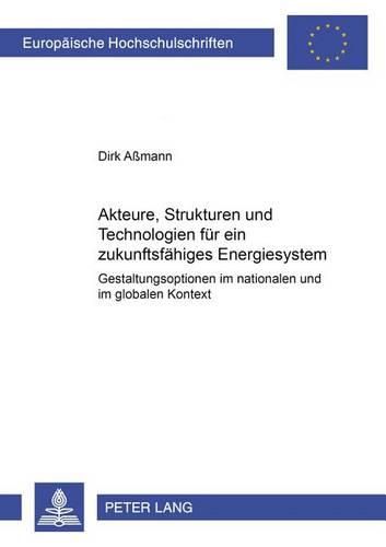 Akteure, Strukturen Und Technologien Fuer Ein Zukunftsfaehiges Energiesystem: Gestaltungsoptionen Im Nationalen Und Globalen Kontext