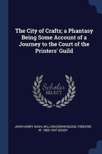 Cover image for The City of Crafts; A Phantasy Being Some Account of a Journey to the Court of the Printers' Guild