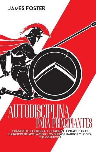 Cover image for Autodisciplina Para Principiantes: Construye La Fuerza Y Comienza A Practicar El Ejercicio De Motivacion, Los Buenos Habitos Y Logra Tus Objetivos