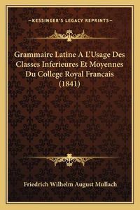 Cover image for Grammaire Latine A L'Usage Des Classes Inferieures Et Moyennes Du College Royal Francais (1841)