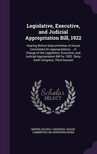 Cover image for Legislative, Executive, and Judicial Appropriation Bill, 1922: Hearing Before Subcommittee of House Committee on Appropriations ... in Charge of the Legislative, Ececutive, and Judicial Appropriation Bill for 1922. Sixty-Sixth Congress, Third Session