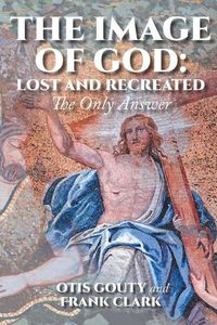 Cover image for The Image of God: Lost and Recreated: The Only Answer