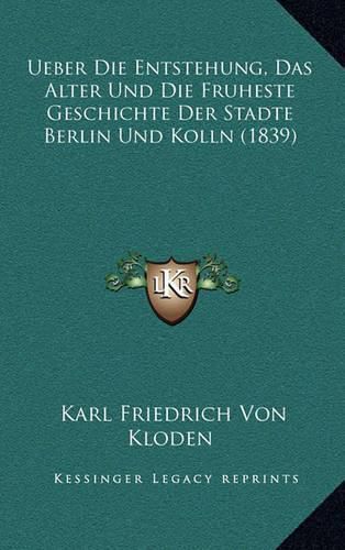 Cover image for Ueber Die Entstehung, Das Alter Und Die Fruheste Geschichte Der Stadte Berlin Und Kolln (1839)