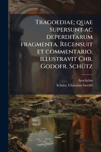 Cover image for Tragoediae; Quae Supersunt AC Deperditarum Fragmenta. Recensuit Et Commentario, Illustravit Chr. Godofr. Sch Tz