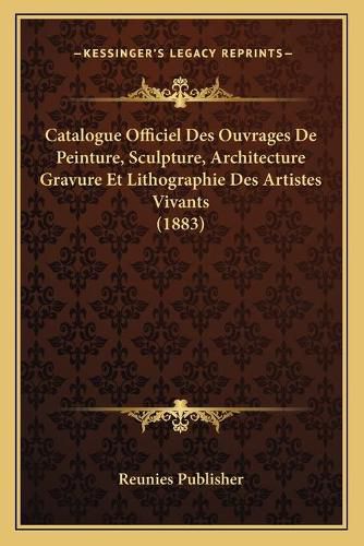 Catalogue Officiel Des Ouvrages de Peinture, Sculpture, Architecture Gravure Et Lithographie Des Artistes Vivants (1883)