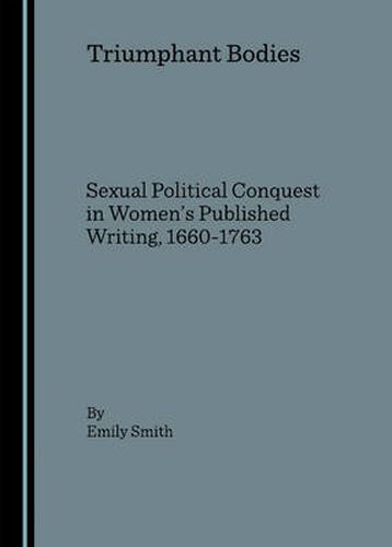 Triumphant Bodies: Sexual Political Conquest in Women's Published Writing, 1660-1763