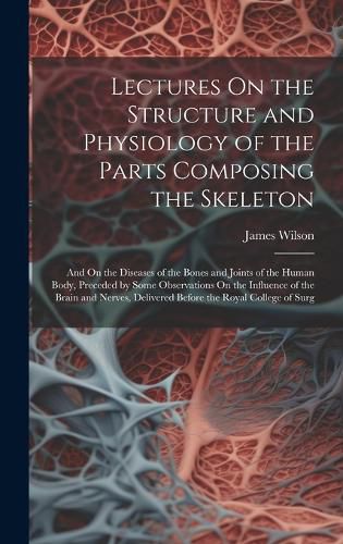 Cover image for Lectures On the Structure and Physiology of the Parts Composing the Skeleton