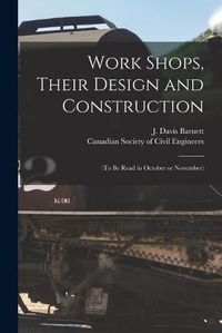 Cover image for Work Shops, Their Design and Construction [microform]: (to Be Read in October or November)