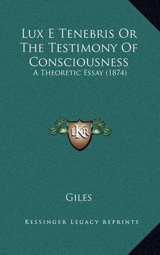 Lux E Tenebris or the Testimony of Consciousness: A Theoretic Essay (1874)