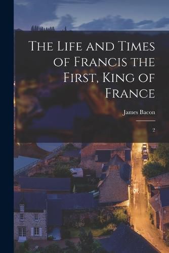 Cover image for The Life and Times of Francis the First, King of France