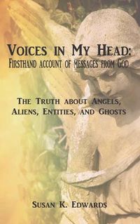 Cover image for Voices in My Head: Firsthand Account of Messages From God: The Truth about Angels, Aliens, Entities, and Ghosts