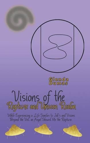 Cover image for Visions of the Rapture and Unseen Realm: While Experiencing a Life Similar to Job's and Visions Beyond the Veil, an Angel Showed Me the Rapture.