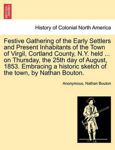 Cover image for Festive Gathering of the Early Settlers and Present Inhabitants of the Town of Virgil, Cortland County, N.Y. Held ... on Thursday, the 25th Day of August, 1853. Embracing a Historic Sketch of the Town, by Nathan Bouton.