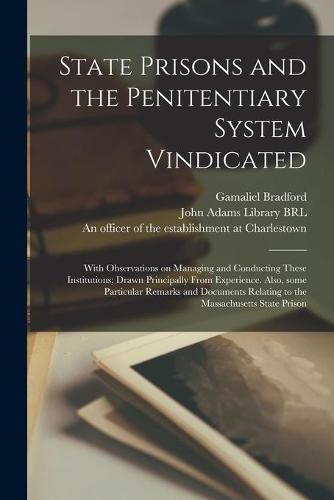 Cover image for State Prisons and the Penitentiary System Vindicated: With Observations on Managing and Conducting These Institutions; Drawn Principally From Experience. Also, Some Particular Remarks and Documents Relating to the Massachusetts State Prison