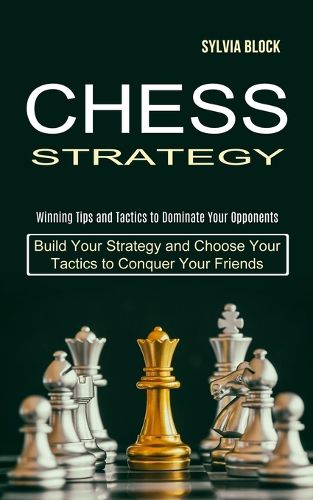 Cover image for Chess Strategy: Build Your Strategy and Choose Your Tactics to Conquer Your Friends (Winning Tips and Tactics to Dominate Your Opponents)