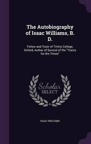 Cover image for The Autobiography of Isaac Williams, B. D.: Fellow and Tutor of Trinity College, Oxford, Author of Several of the Tracts for the Times