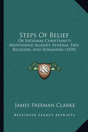 Cover image for Steps of Belief: Or Rational Christianity Maintained Against Atheism, Free Religion, and Romanism (1870)