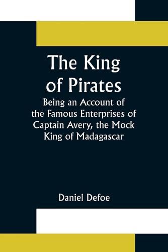 Cover image for The King of Pirates;Being an Account of the Famous Enterprises of Captain Avery, the Mock King of Madagascar
