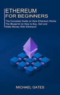 Cover image for Ethereum for Beginners: The Complete Guide on How Ethereum Works (The Blueprint on How to Buy, Sell and Make Money With Ethereum)