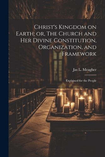 Cover image for Christ's Kingdom on Earth; or, The Church and her Divine Constitution, Organization, and Framework