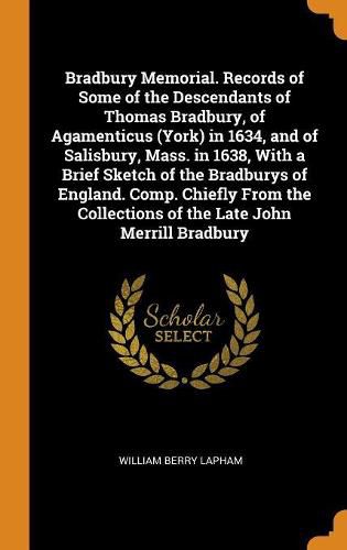 Bradbury Memorial. Records of Some of the Descendants of Thomas Bradbury, of Agamenticus (York) in 1634, and of Salisbury, Mass. in 1638, With a Brief Sketch of the Bradburys of England. Comp. Chiefly From the Collections of the Late John Merrill Bradbury