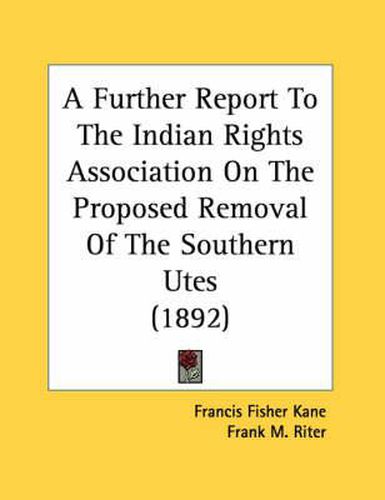 Cover image for A Further Report to the Indian Rights Association on the Proposed Removal of the Southern Utes (1892)