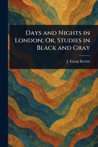 Cover image for Days and Nights in London; Or, Studies in Black and Gray