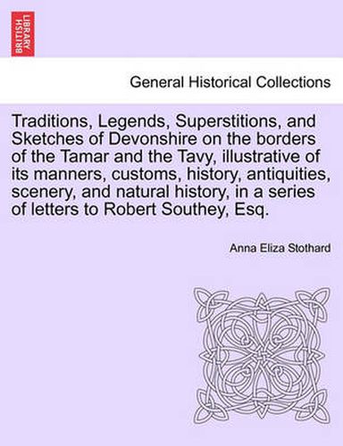 Cover image for Traditions, Legends, Superstitions, and Sketches of Devonshire on the Borders of the Tamar and the Tavy, Illustrative of Its Manners, Customs, History, Antiquities, Scenery, and Natural History, in a Series of Letters to Robert Southey, Esq.Vol. II