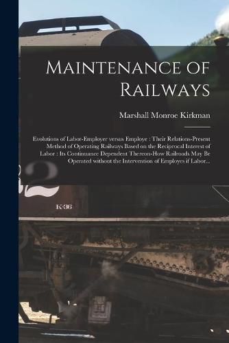 Maintenance of Railways: Evolutions of Labor-employer Versus Employe: Their Relations-present Method of Operating Railways Based on the Reciprocal Interest of Labor: Its Continuance Dependent Thereon-how Railroads May Be Operated Without The...