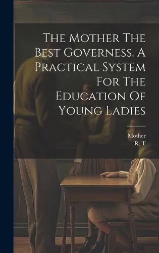 Cover image for The Mother The Best Governess. A Practical System For The Education Of Young Ladies