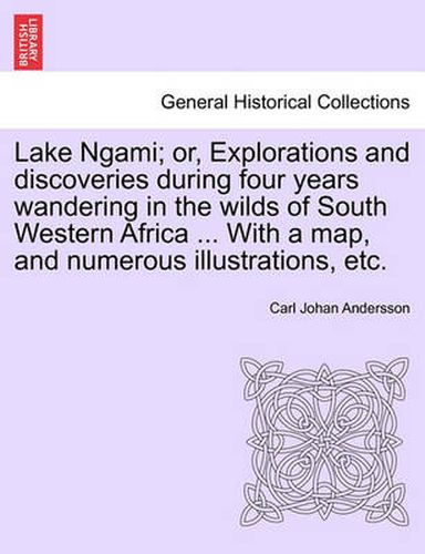 Cover image for Lake Ngami; or, Explorations and discoveries during four years wandering in the wilds of South Western Africa ... With a map, and numerous illustrations, etc.