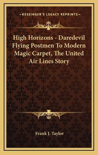 High Horizons - Daredevil Flying Postmen to Modern Magic Carpet, the United Air Lines Story