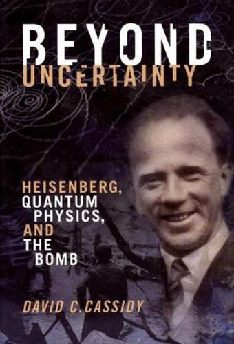 Beyond Uncertainty: Heisenberg, Quantum Physics, and The Bomb