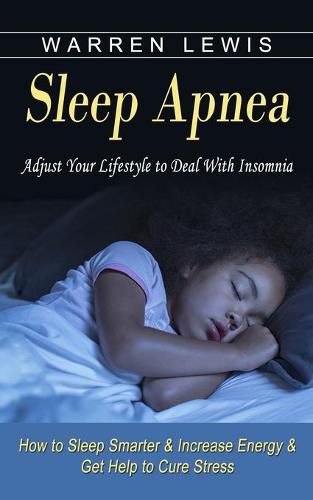 Cover image for Sleep Apnea: Adjust Your Lifestyle to Deal With Insomnia (How to Sleep Smarter & Increase Energy & Get Help to Cure Stress)