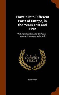 Cover image for Travels Into Different Parts of Europe, in the Years 1791 and 1792: With Familiar Remarks on Places--Men--And Manners, Volume 2