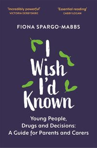 Cover image for I Wish I'd Known: Young People, Drugs and Decisions: A Guide for Parents and Carers