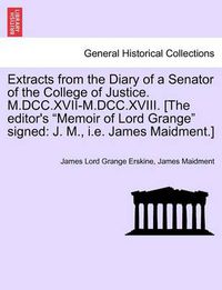 Cover image for Extracts from the Diary of a Senator of the College of Justice. M.DCC.XVII-M.DCC.XVIII. [The Editor's Memoir of Lord Grange Signed: J. M., i.e. James Maidment.]