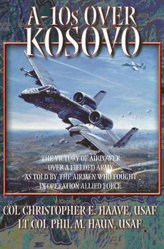 Cover image for A-10s Over Kosovo: The Victory of Airpower over a Fielded Army as Told by Airmen Who Fought in Operation Allied Force