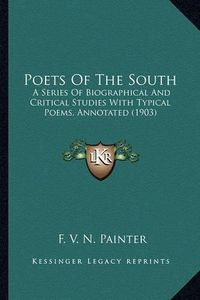 Cover image for Poets of the South Poets of the South: A Series of Biographical and Critical Studies with Typical Pa Series of Biographical and Critical Studies with Typical Poems, Annotated (1903) Oems, Annotated (1903)