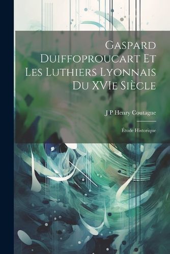 Gaspard Duiffoproucart et les Luthiers Lyonnais du XVIe Siecle