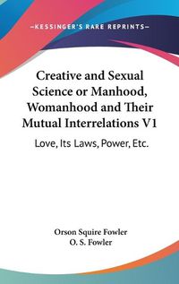 Cover image for Creative and Sexual Science or Manhood, Womanhood and Their Mutual Interrelations V1: Love, Its Laws, Power, Etc.